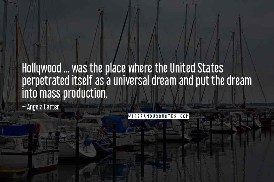 Angela Carter Quotes: Hollywood ... was the place where the United States perpetrated itself as a universal dream and put the dream into mass production.