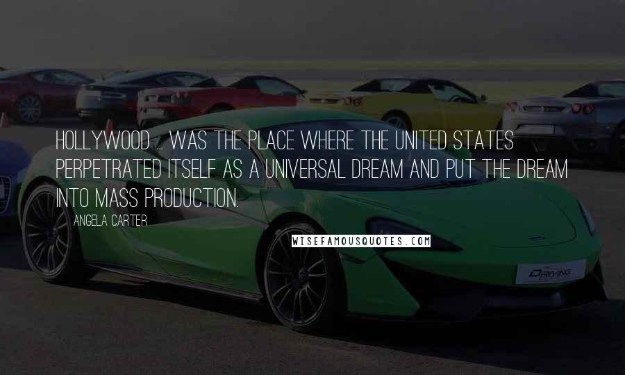 Angela Carter Quotes: Hollywood ... was the place where the United States perpetrated itself as a universal dream and put the dream into mass production.