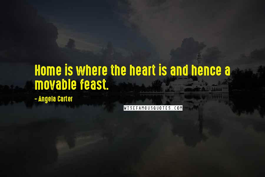 Angela Carter Quotes: Home is where the heart is and hence a movable feast.