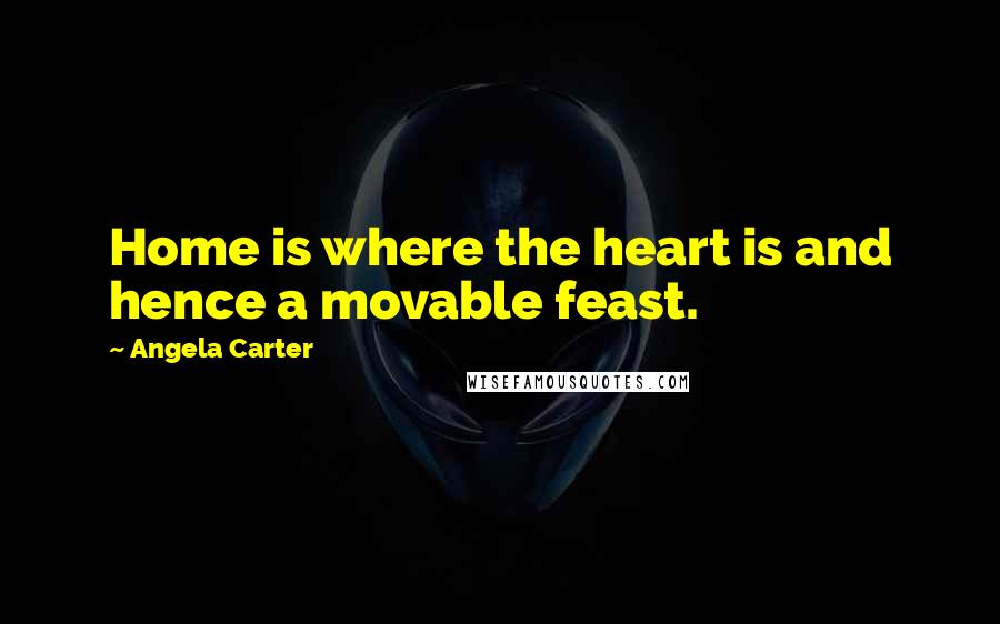 Angela Carter Quotes: Home is where the heart is and hence a movable feast.