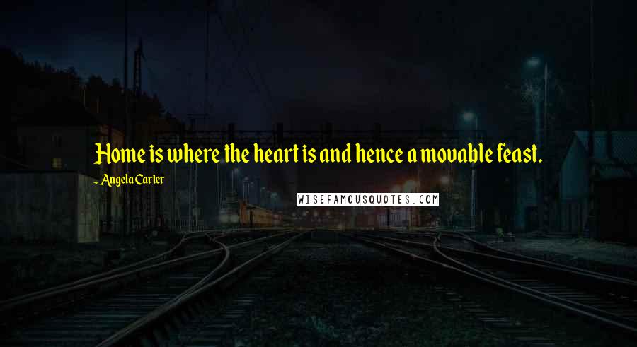 Angela Carter Quotes: Home is where the heart is and hence a movable feast.