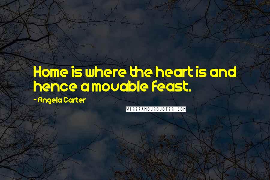 Angela Carter Quotes: Home is where the heart is and hence a movable feast.