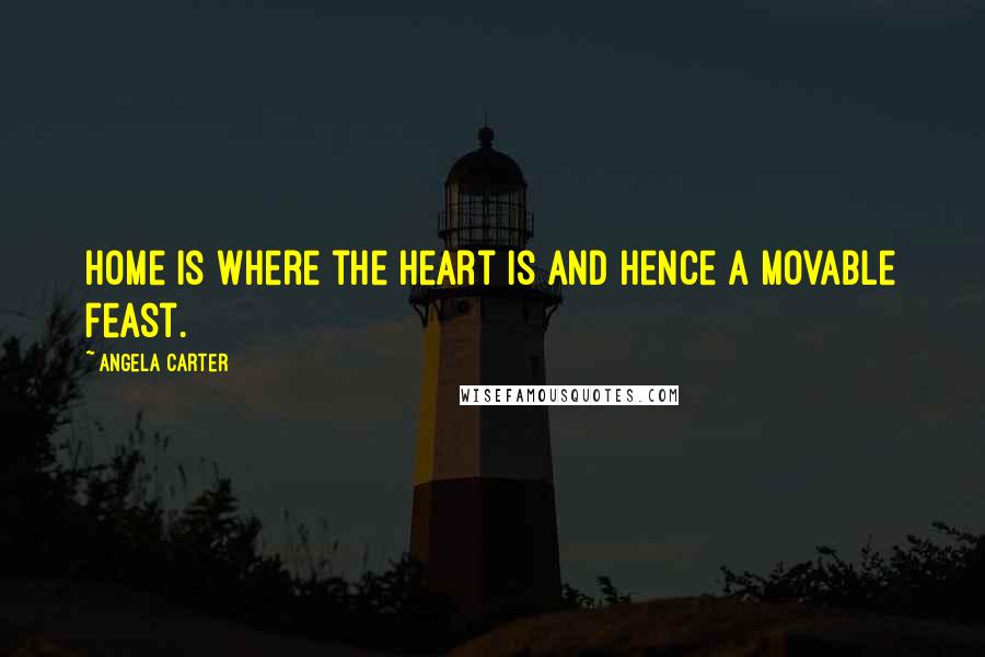 Angela Carter Quotes: Home is where the heart is and hence a movable feast.