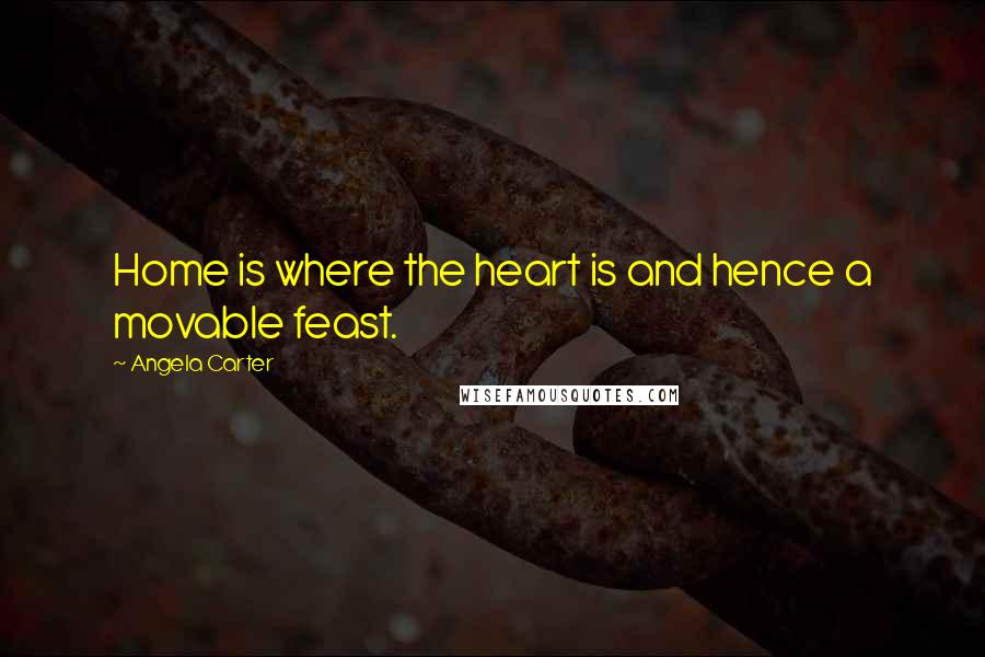 Angela Carter Quotes: Home is where the heart is and hence a movable feast.