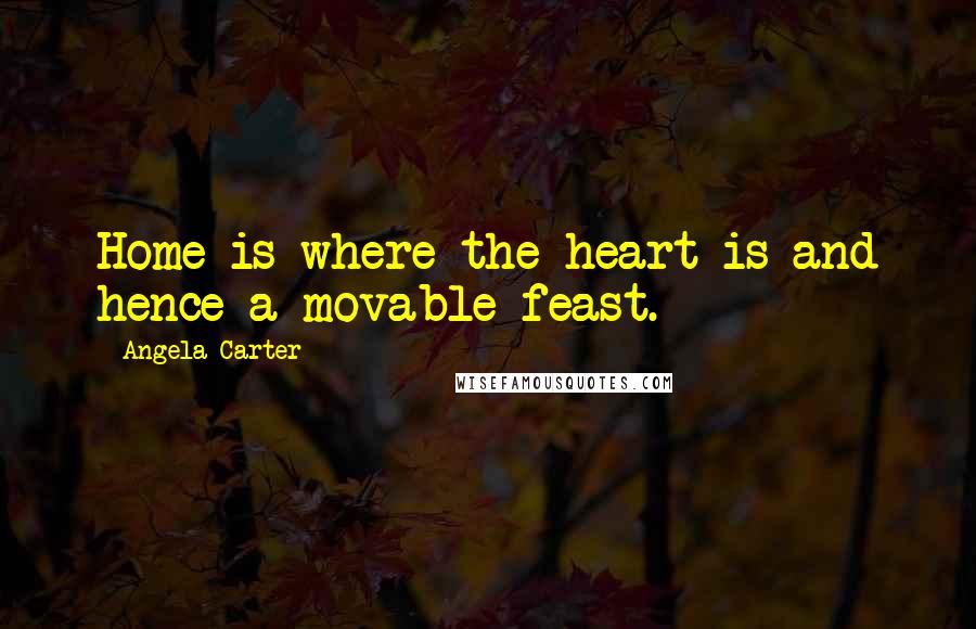 Angela Carter Quotes: Home is where the heart is and hence a movable feast.