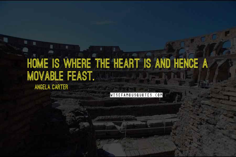 Angela Carter Quotes: Home is where the heart is and hence a movable feast.