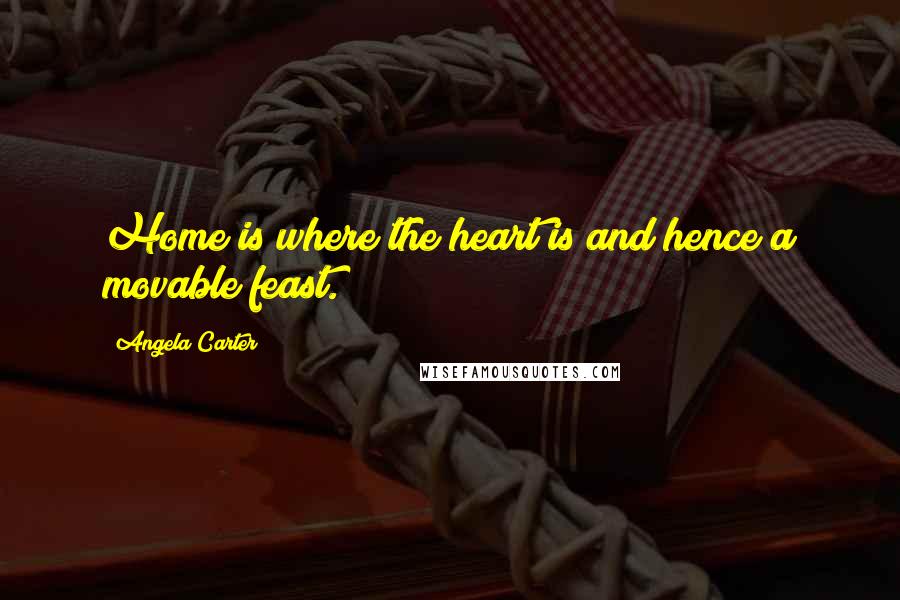 Angela Carter Quotes: Home is where the heart is and hence a movable feast.