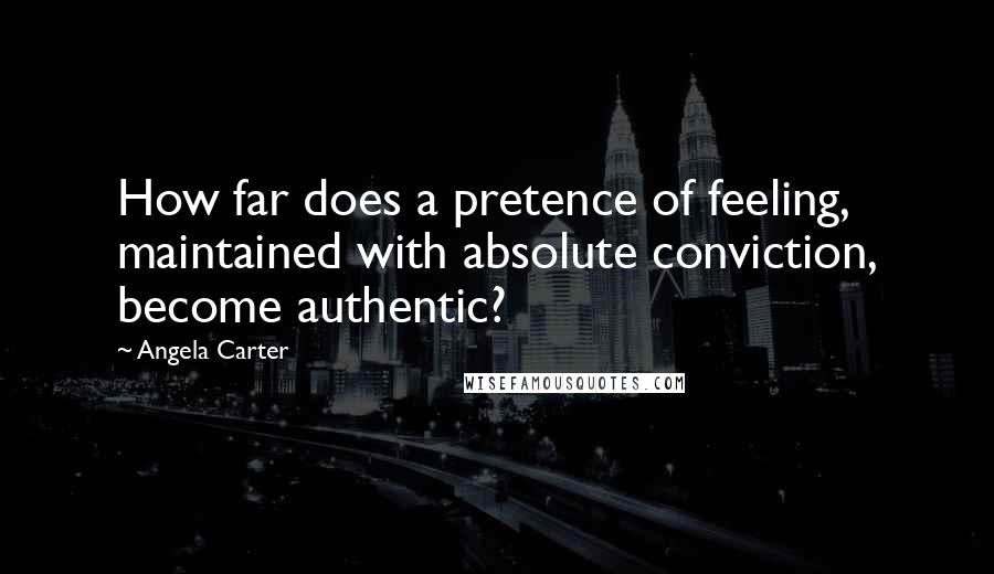 Angela Carter Quotes: How far does a pretence of feeling, maintained with absolute conviction, become authentic?