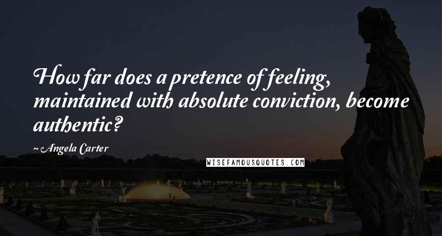 Angela Carter Quotes: How far does a pretence of feeling, maintained with absolute conviction, become authentic?