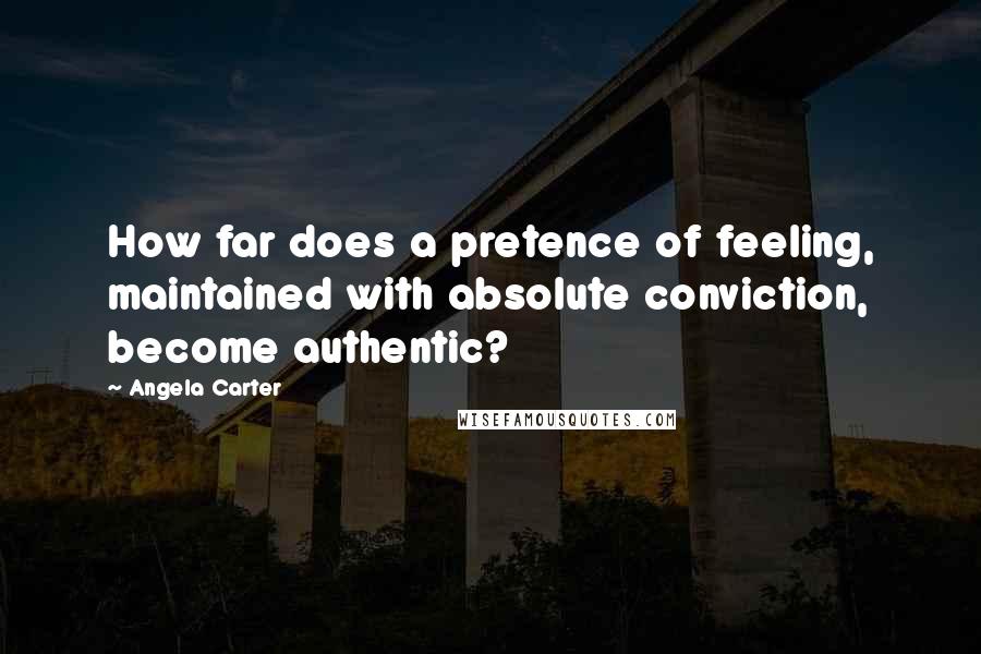 Angela Carter Quotes: How far does a pretence of feeling, maintained with absolute conviction, become authentic?