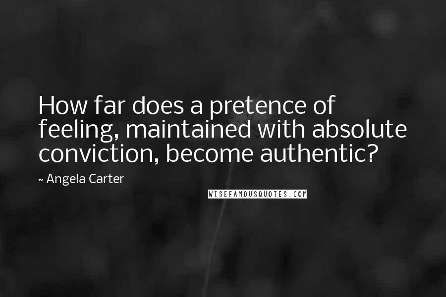 Angela Carter Quotes: How far does a pretence of feeling, maintained with absolute conviction, become authentic?