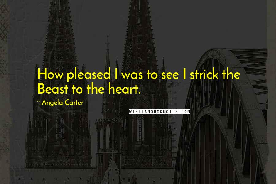 Angela Carter Quotes: How pleased I was to see I strick the Beast to the heart.