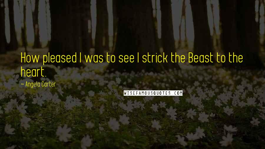 Angela Carter Quotes: How pleased I was to see I strick the Beast to the heart.