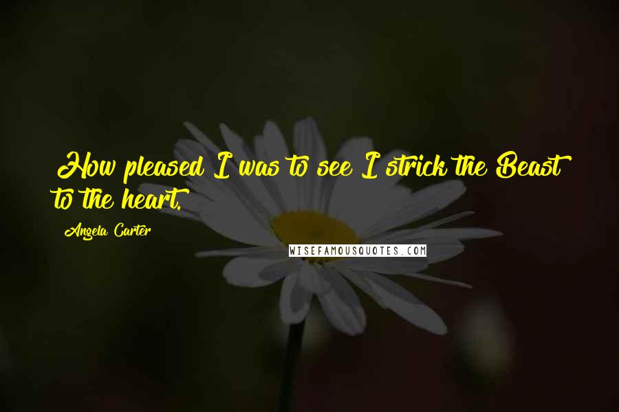 Angela Carter Quotes: How pleased I was to see I strick the Beast to the heart.
