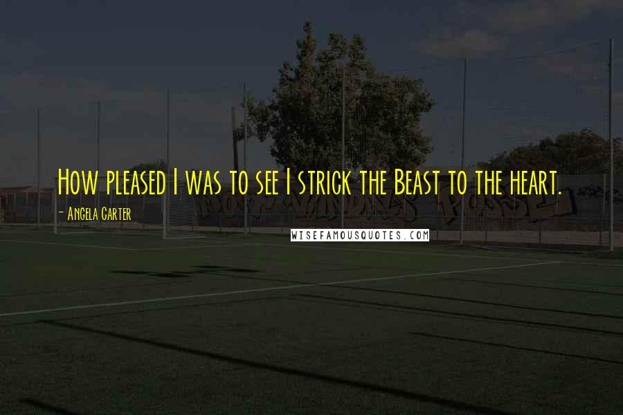 Angela Carter Quotes: How pleased I was to see I strick the Beast to the heart.