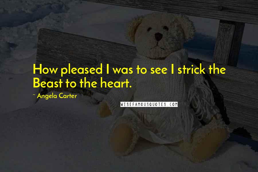 Angela Carter Quotes: How pleased I was to see I strick the Beast to the heart.