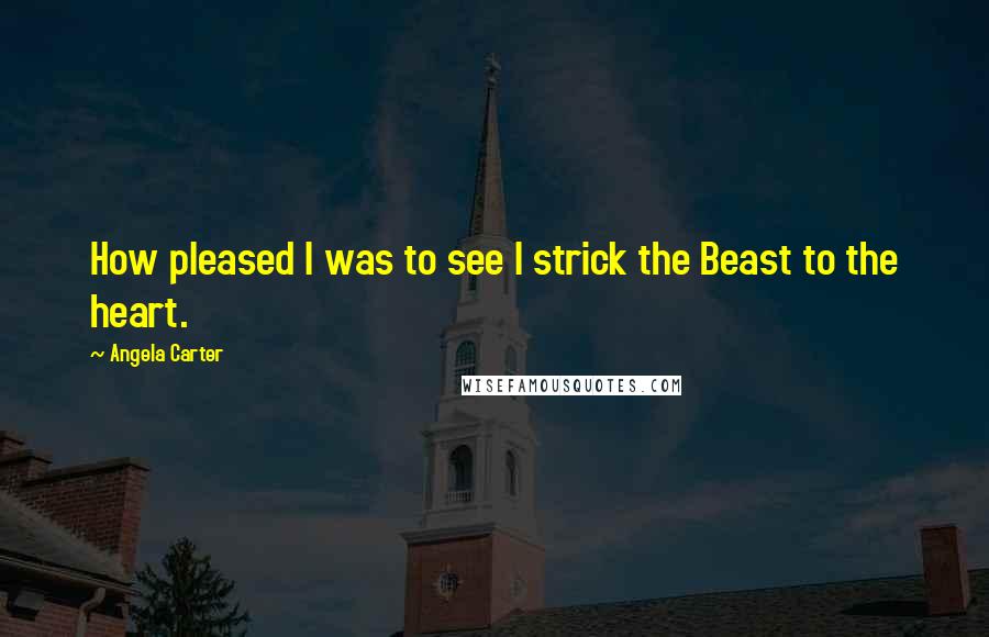Angela Carter Quotes: How pleased I was to see I strick the Beast to the heart.