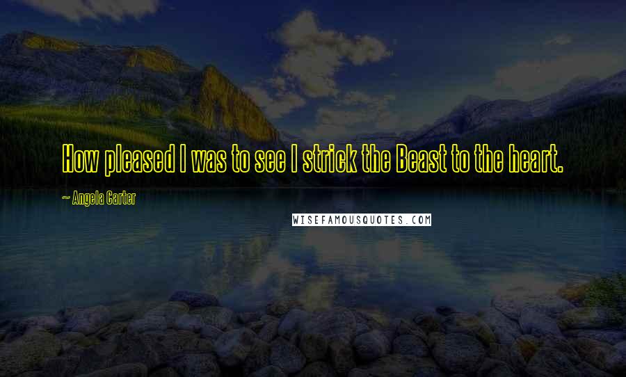 Angela Carter Quotes: How pleased I was to see I strick the Beast to the heart.