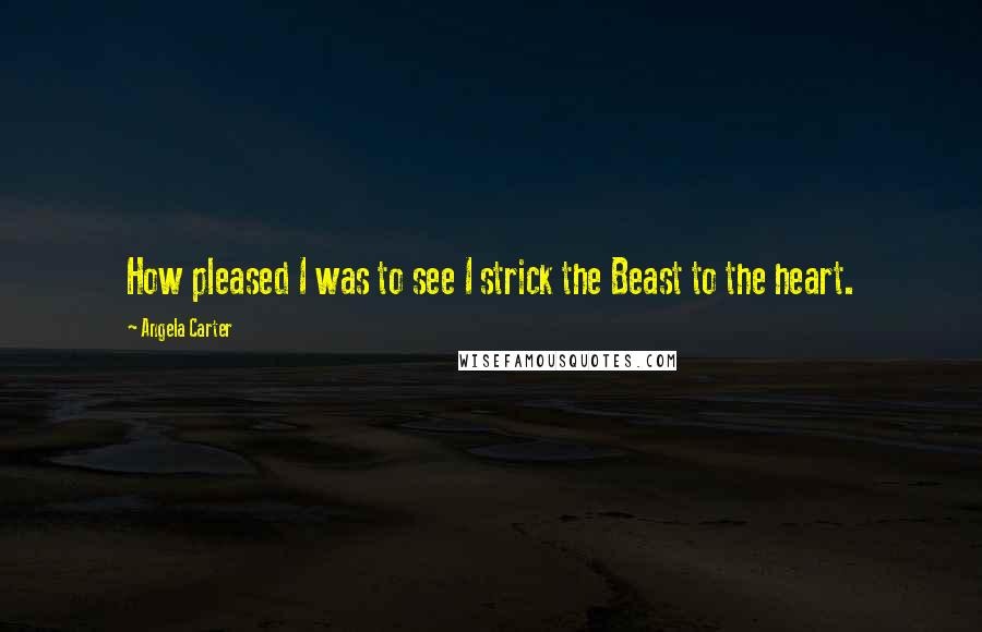 Angela Carter Quotes: How pleased I was to see I strick the Beast to the heart.