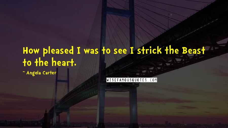 Angela Carter Quotes: How pleased I was to see I strick the Beast to the heart.