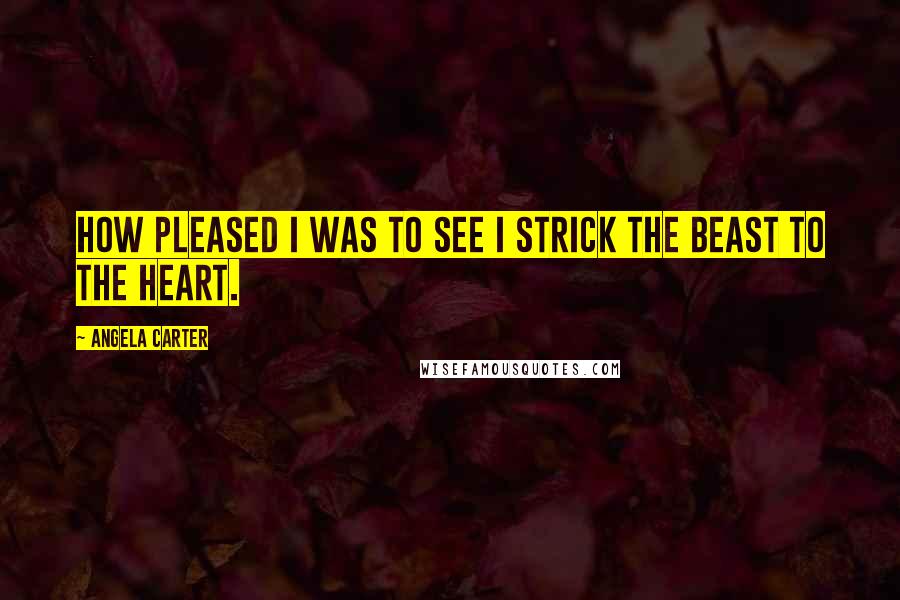Angela Carter Quotes: How pleased I was to see I strick the Beast to the heart.