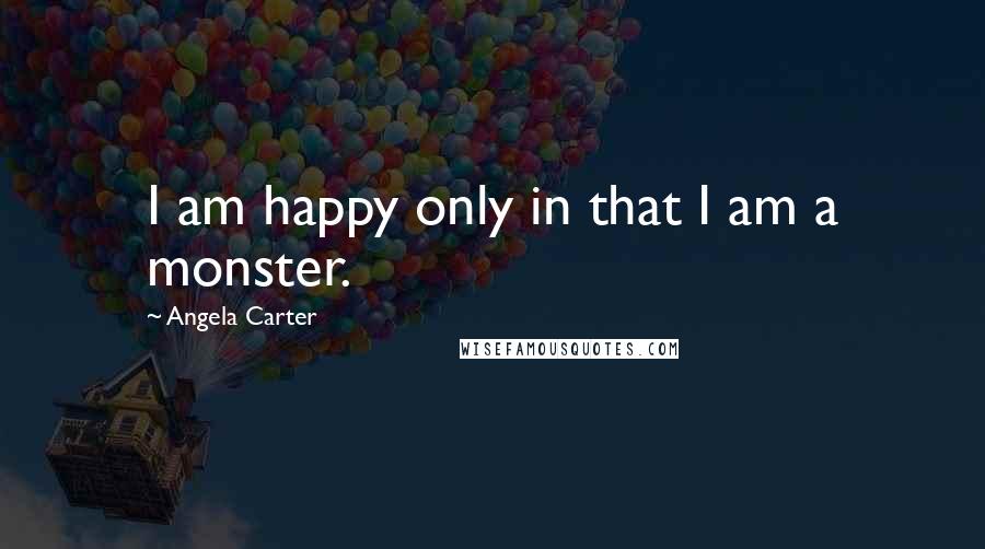 Angela Carter Quotes: I am happy only in that I am a monster.