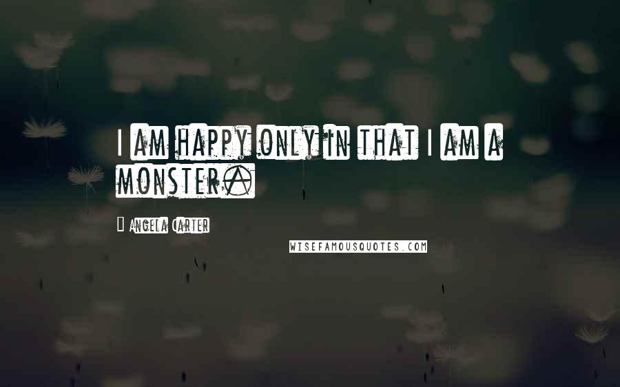 Angela Carter Quotes: I am happy only in that I am a monster.