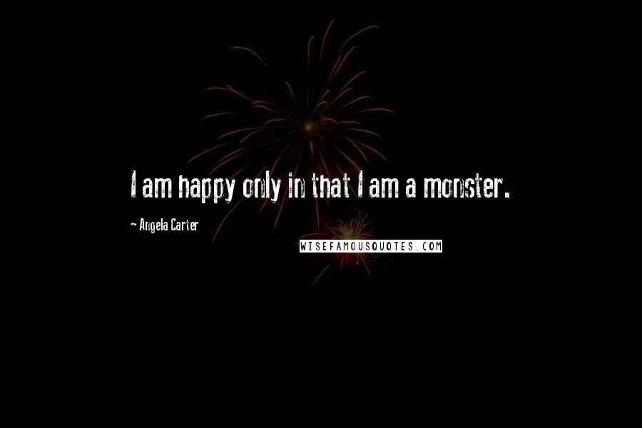Angela Carter Quotes: I am happy only in that I am a monster.
