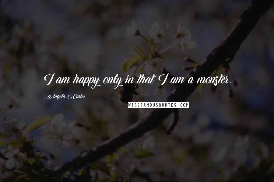 Angela Carter Quotes: I am happy only in that I am a monster.