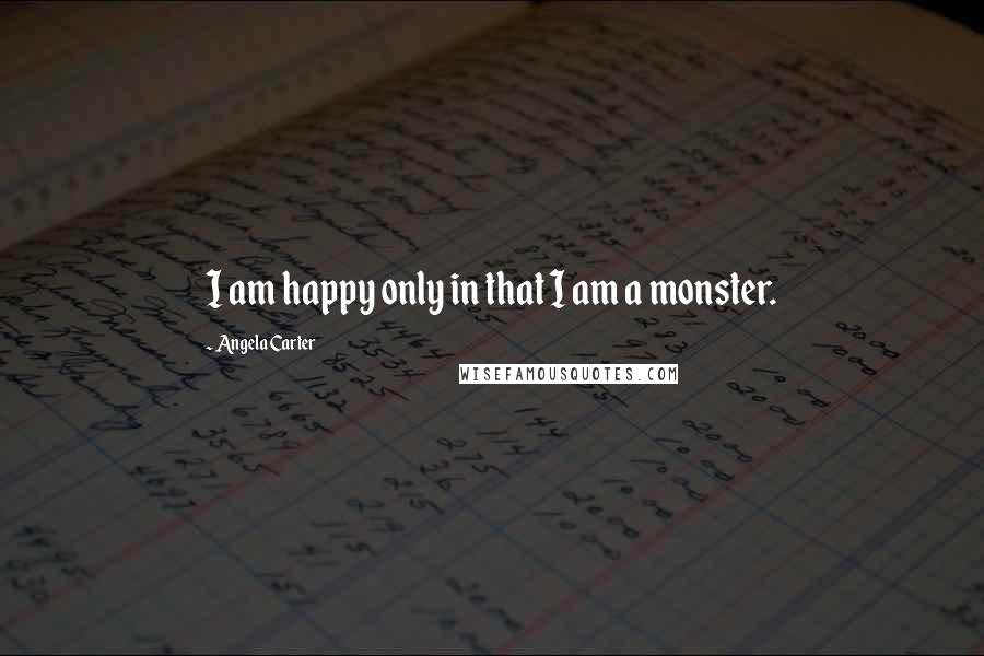 Angela Carter Quotes: I am happy only in that I am a monster.