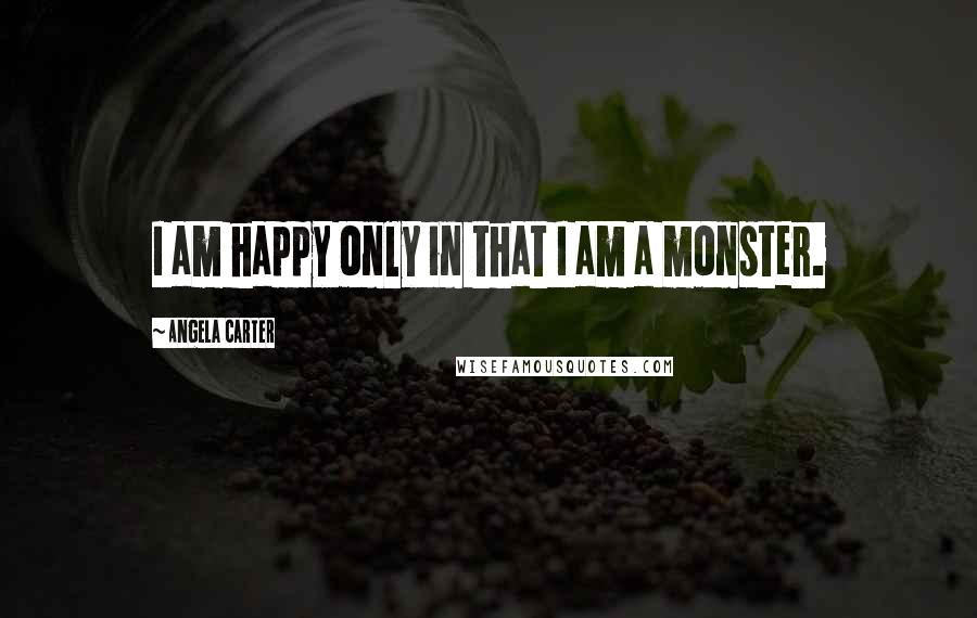 Angela Carter Quotes: I am happy only in that I am a monster.