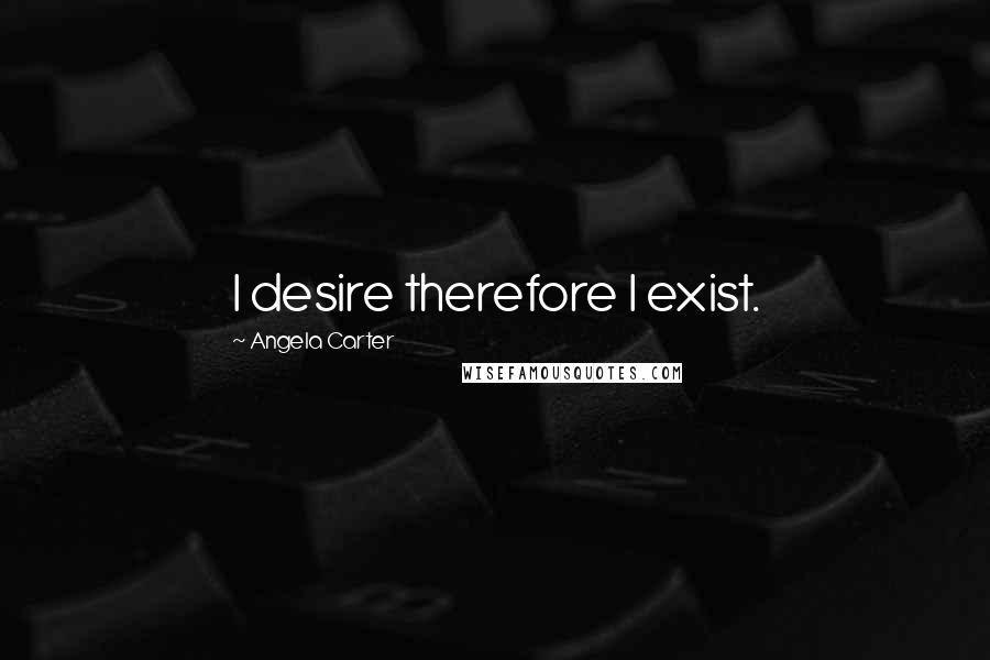 Angela Carter Quotes: I desire therefore I exist.