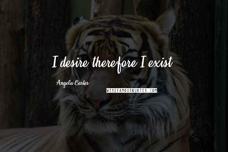 Angela Carter Quotes: I desire therefore I exist.