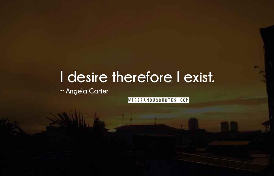 Angela Carter Quotes: I desire therefore I exist.