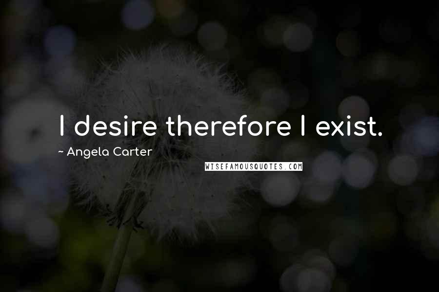 Angela Carter Quotes: I desire therefore I exist.