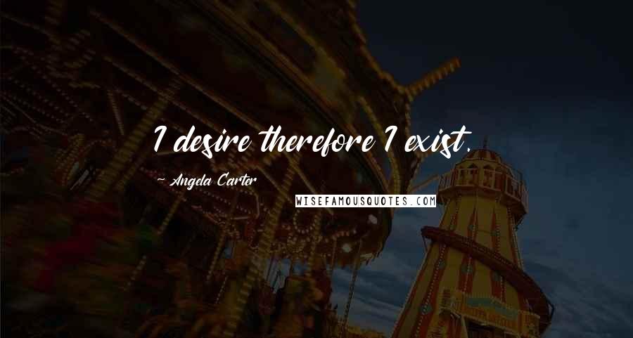 Angela Carter Quotes: I desire therefore I exist.