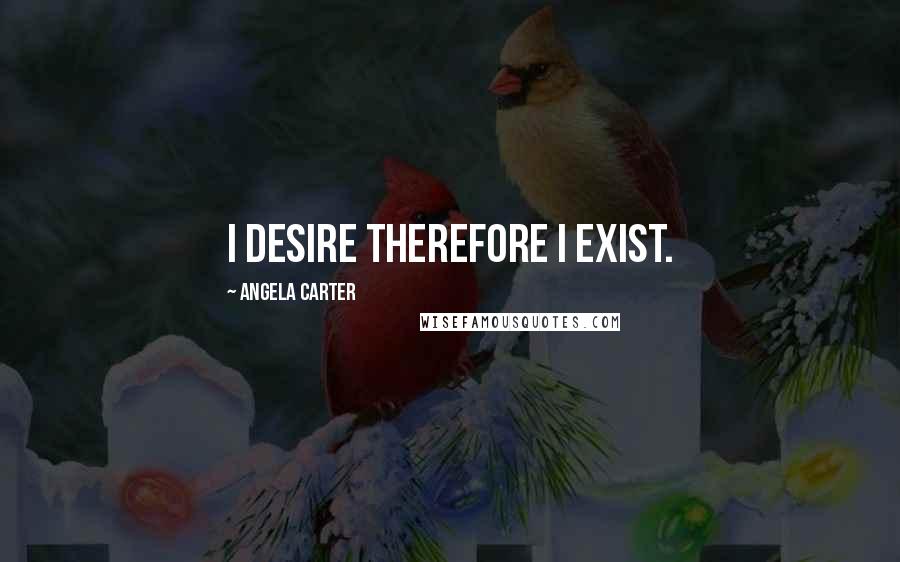 Angela Carter Quotes: I desire therefore I exist.