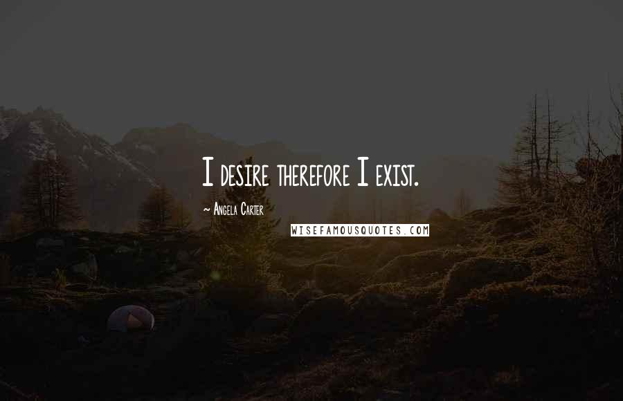 Angela Carter Quotes: I desire therefore I exist.