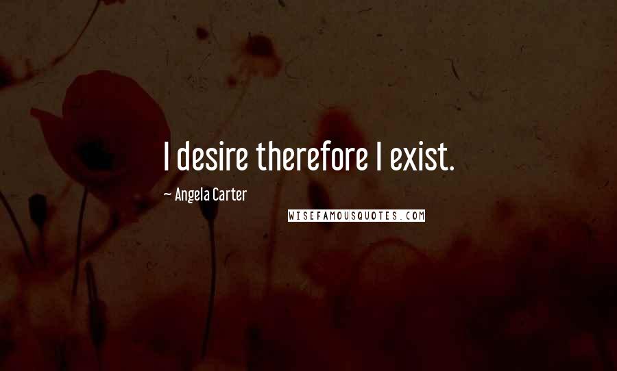 Angela Carter Quotes: I desire therefore I exist.