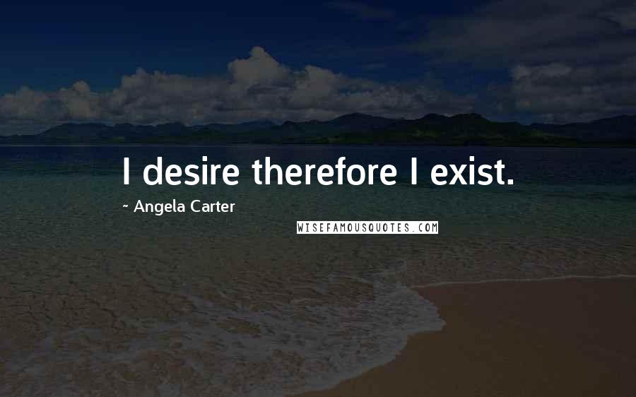 Angela Carter Quotes: I desire therefore I exist.