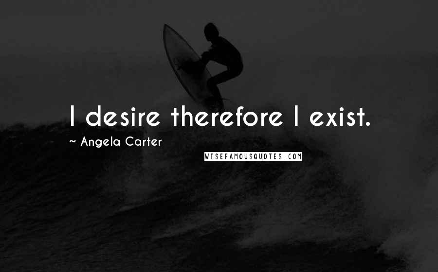 Angela Carter Quotes: I desire therefore I exist.