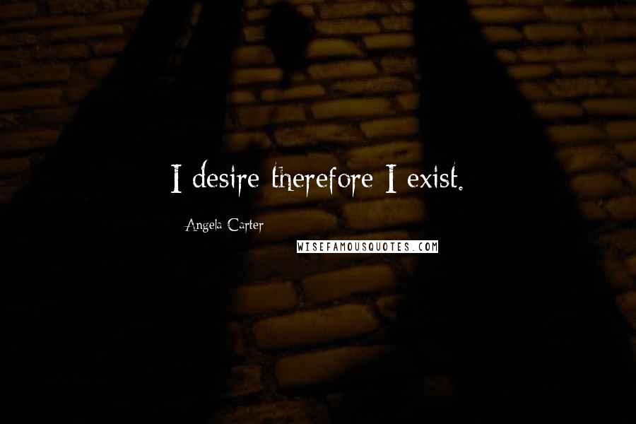 Angela Carter Quotes: I desire therefore I exist.