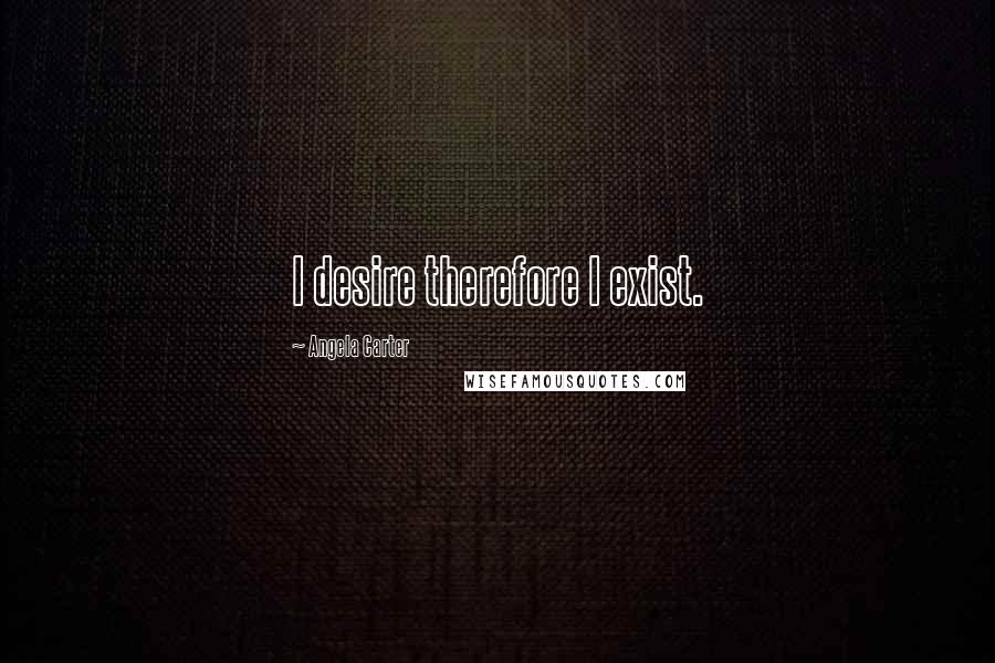 Angela Carter Quotes: I desire therefore I exist.