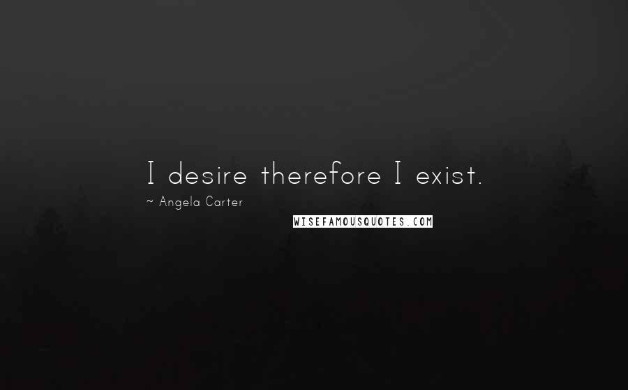 Angela Carter Quotes: I desire therefore I exist.