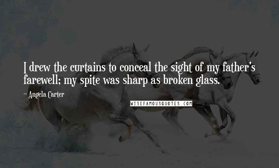 Angela Carter Quotes: I drew the curtains to conceal the sight of my father's farewell; my spite was sharp as broken glass.