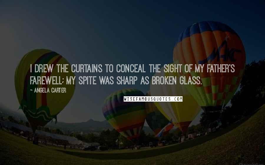 Angela Carter Quotes: I drew the curtains to conceal the sight of my father's farewell; my spite was sharp as broken glass.