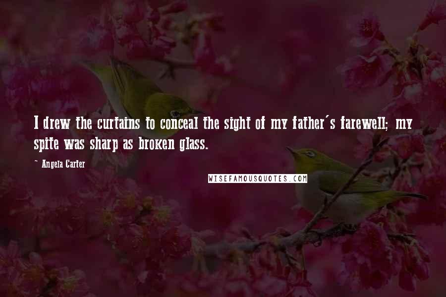 Angela Carter Quotes: I drew the curtains to conceal the sight of my father's farewell; my spite was sharp as broken glass.