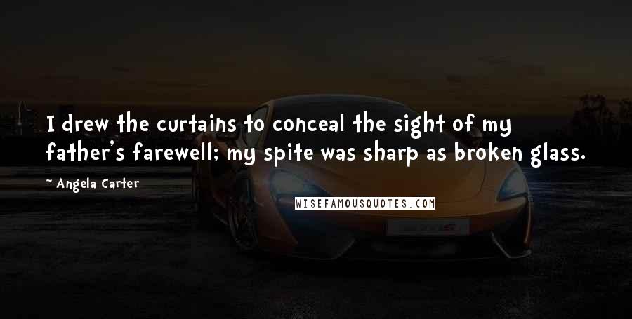 Angela Carter Quotes: I drew the curtains to conceal the sight of my father's farewell; my spite was sharp as broken glass.