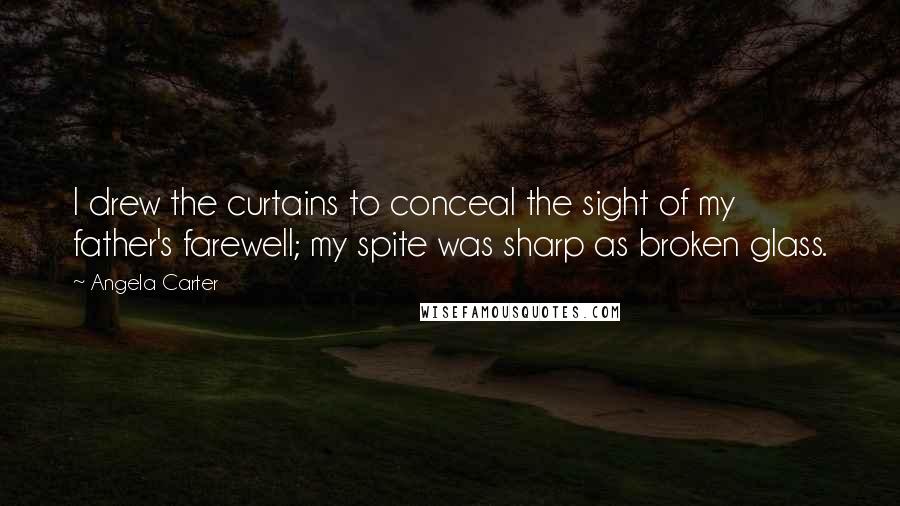 Angela Carter Quotes: I drew the curtains to conceal the sight of my father's farewell; my spite was sharp as broken glass.