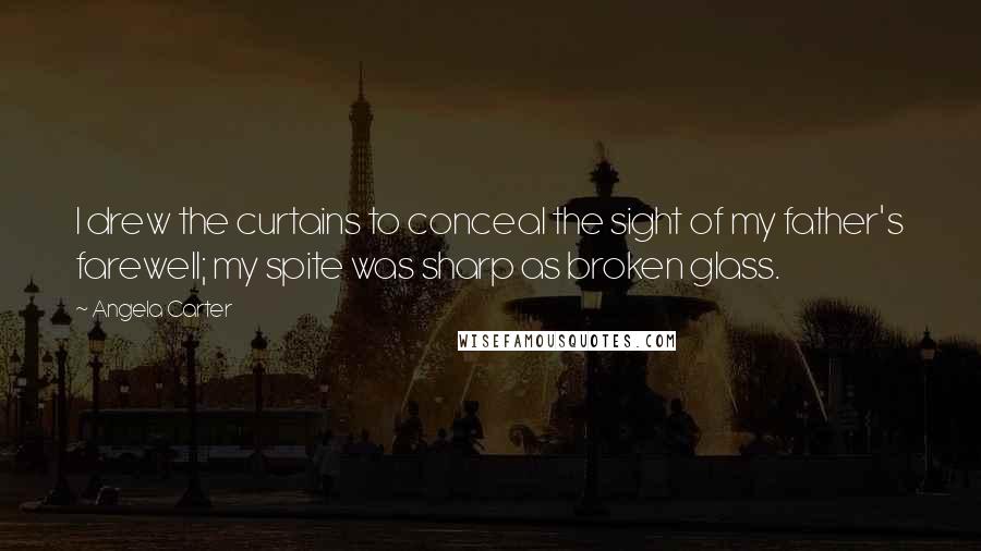 Angela Carter Quotes: I drew the curtains to conceal the sight of my father's farewell; my spite was sharp as broken glass.